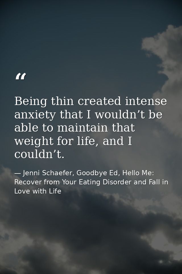 Being thin created intense anxiety that I wouldn’t be able to maintain that weight for life, and I couldn’t. — Jenni Schaefer, Goodbye Ed, Hello Me: Recover from Your Eating Disorder and Fall in Love with Life