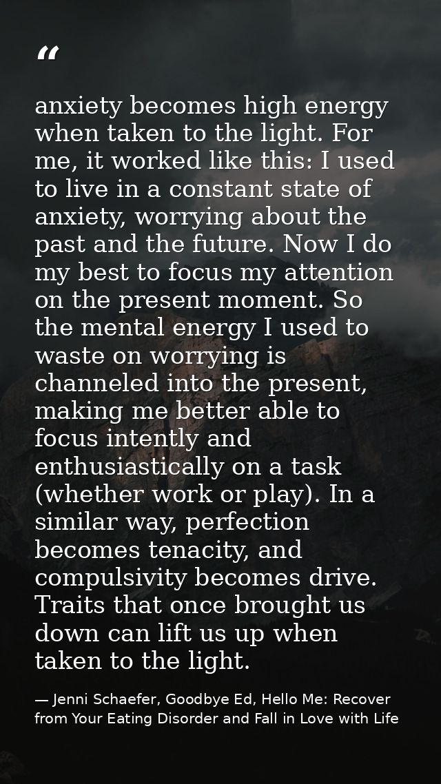 anxiety becomes high energy when taken to the light. For me, it worked like this: I used to live in a constant state of  — Jenni Schaefer, Goodbye Ed, Hello Me: Recover from Your Eating Disorder and Fall in Love with Life