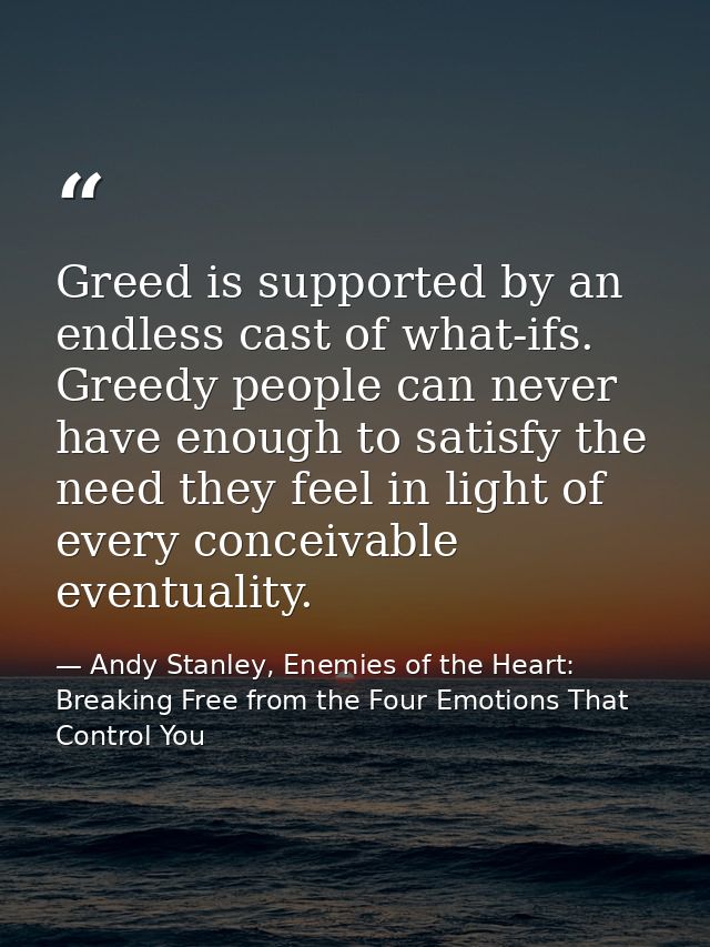 Greed is supported by an endless cast of what-ifs. Greedy people can never have enough to satisfy the need they feel in  — Andy Stanley, Enemies of the Heart: Breaking Free from the Four Emotions That Control You