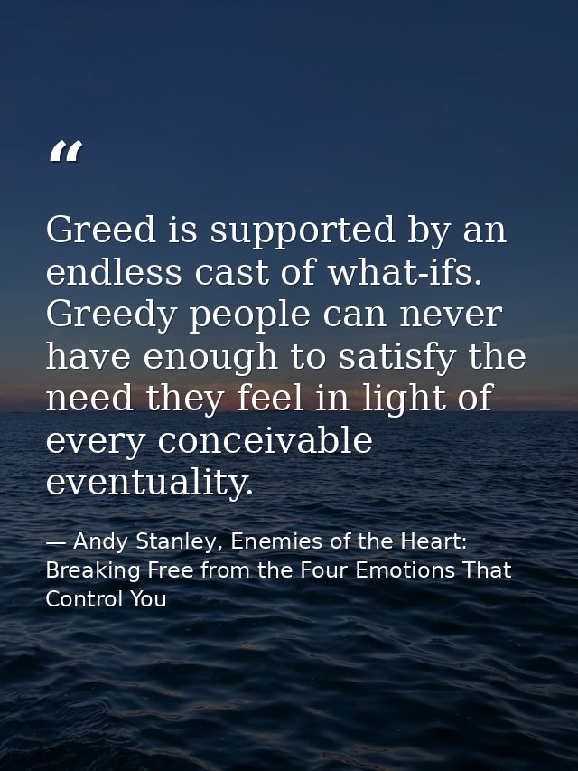 Greed is supported by an endless cast of what-ifs. Greedy people can never have enough to satisfy the need they feel in  — Andy Stanley, Enemies of the Heart: Breaking Free from the Four Emotions That Control You