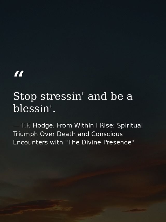 Stop stressin' and be a blessin'. — T.F. Hodge, From Within I Rise: Spiritual Triumph Over Death and Conscious Encounters with "The Divine Presence"