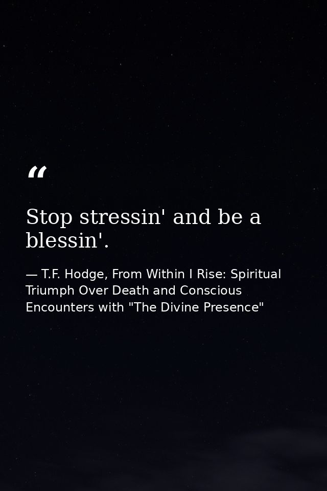 Stop stressin' and be a blessin'. — T.F. Hodge, From Within I Rise: Spiritual Triumph Over Death and Conscious Encounters with "The Divine Presence"