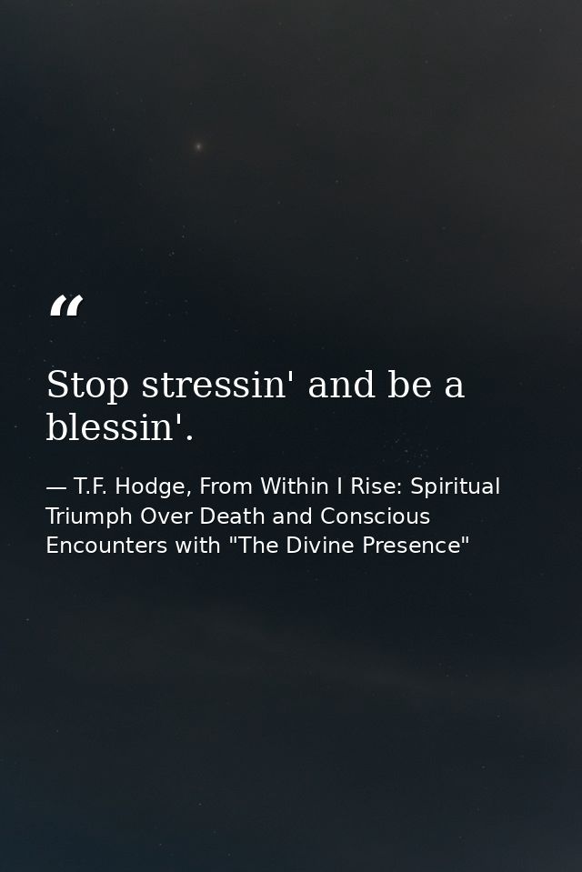 Stop stressin' and be a blessin'. — T.F. Hodge, From Within I Rise: Spiritual Triumph Over Death and Conscious Encounters with "The Divine Presence"