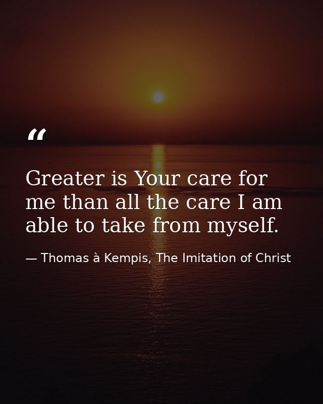 Greater is Your care for me than all the care I am able to take from myself. — Thomas à Kempis, The Imitation of Christ