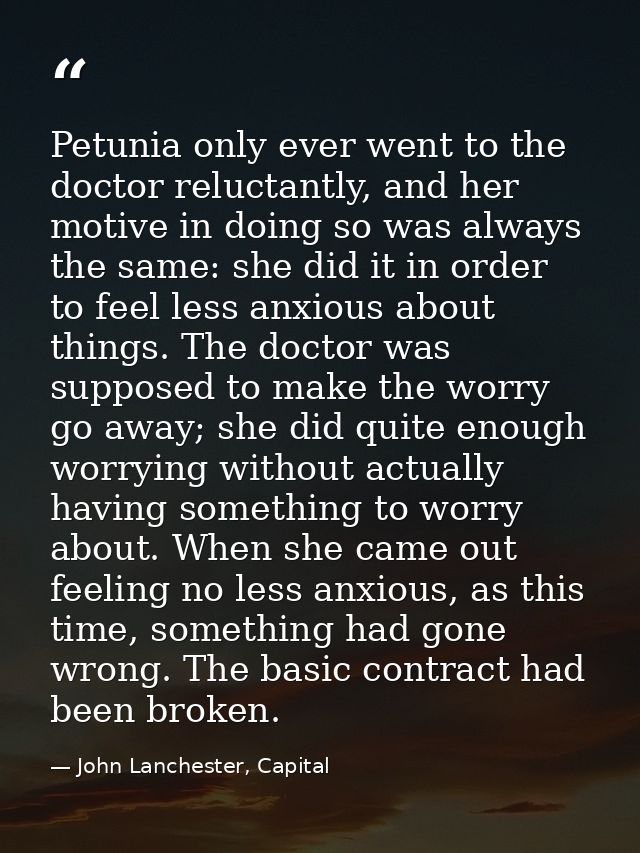 Petunia only ever went to the doctor reluctantly, and her motive in doing so was always the same: she did it in order to — John Lanchester, Capital