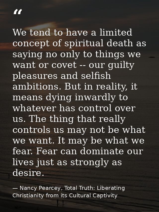 We tend to have a limited concept of spiritual death as saying no only to things we want or covet -- our guilty pleasure — Nancy Pearcey, Total Truth: Liberating Christianity from its Cultural Captivity