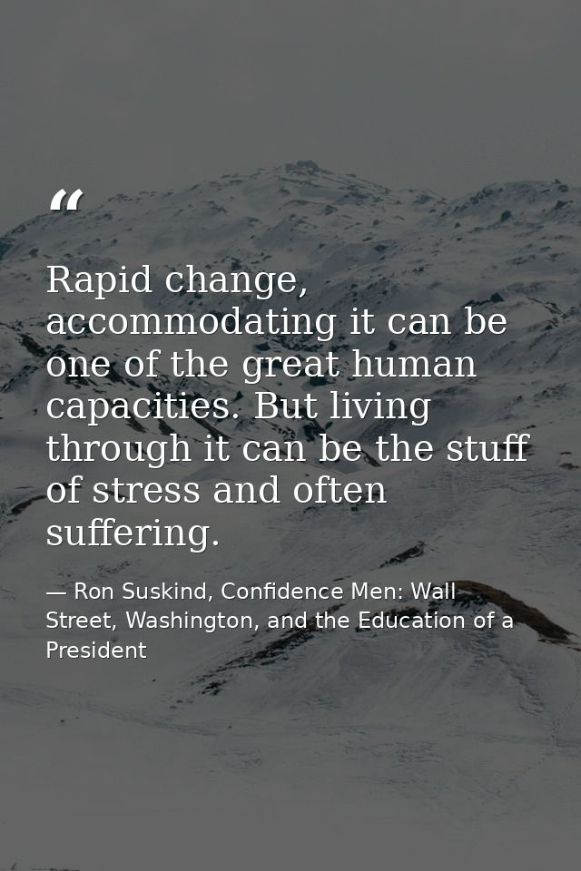Rapid change, accommodating it can be one of the great human capacities. But living through it can be the stuff of stres — Ron Suskind, Confidence Men: Wall Street, Washington, and the Education of a President