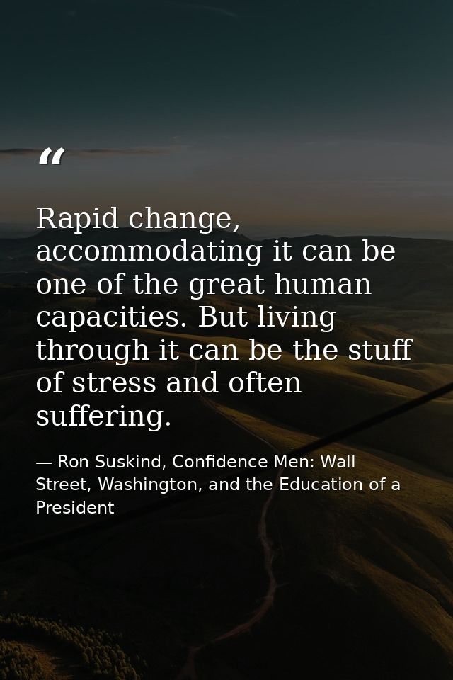 Rapid change, accommodating it can be one of the great human capacities. But living through it can be the stuff of stres — Ron Suskind, Confidence Men: Wall Street, Washington, and the Education of a President