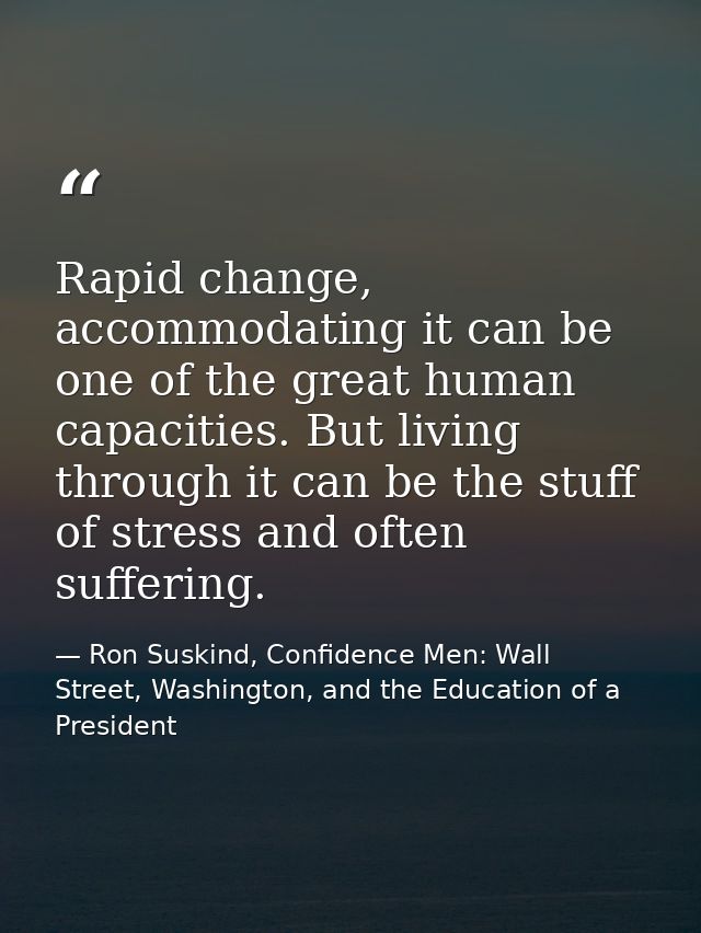 Rapid change, accommodating it can be one of the great human capacities. But living through it can be the stuff of stres — Ron Suskind, Confidence Men: Wall Street, Washington, and the Education of a President