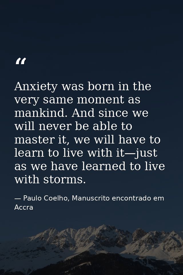 Anxiety was born in the very same moment as mankind. And since we will never be able to master it, we will have to learn — Paulo Coelho, Manuscrito encontrado em Accra
