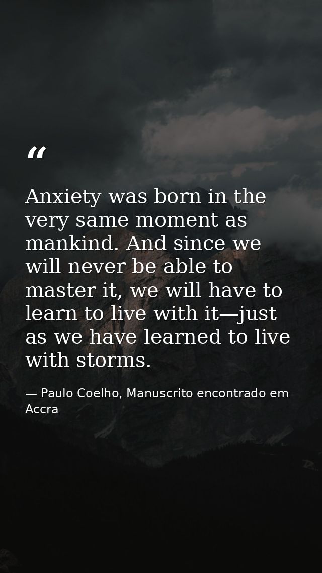 Anxiety was born in the very same moment as mankind. And since we will never be able to master it, we will have to learn — Paulo Coelho, Manuscrito encontrado em Accra