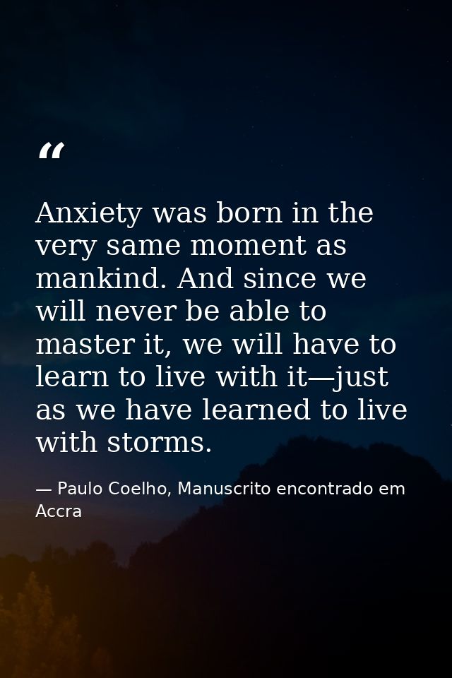 Anxiety was born in the very same moment as mankind. And since we will never be able to master it, we will have to learn — Paulo Coelho, Manuscrito encontrado em Accra