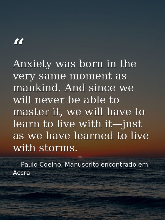 Anxiety was born in the very same moment as mankind. And since we will never be able to master it, we will have to learn — Paulo Coelho, Manuscrito encontrado em Accra