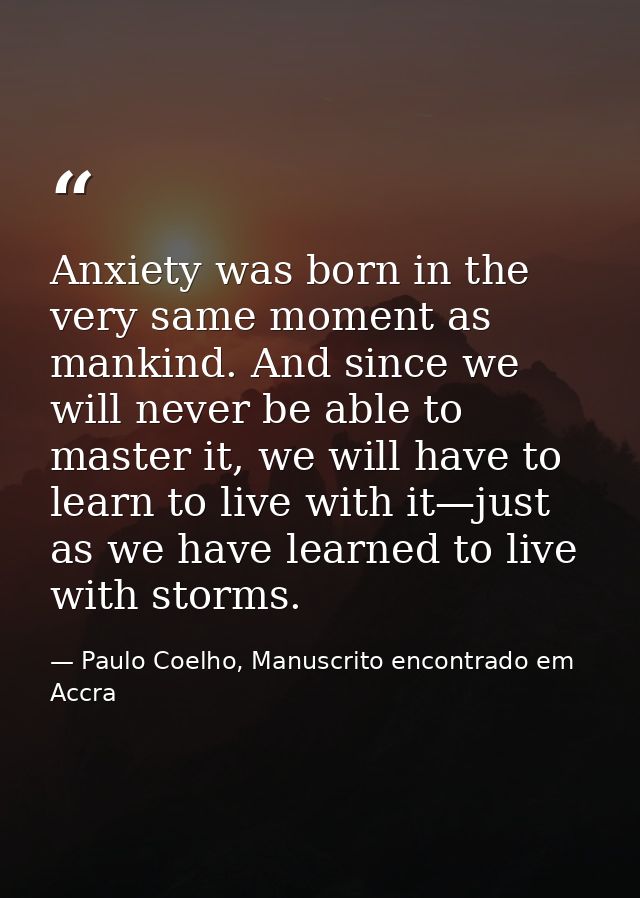 Anxiety was born in the very same moment as mankind. And since we will never be able to master it, we will have to learn — Paulo Coelho, Manuscrito encontrado em Accra
