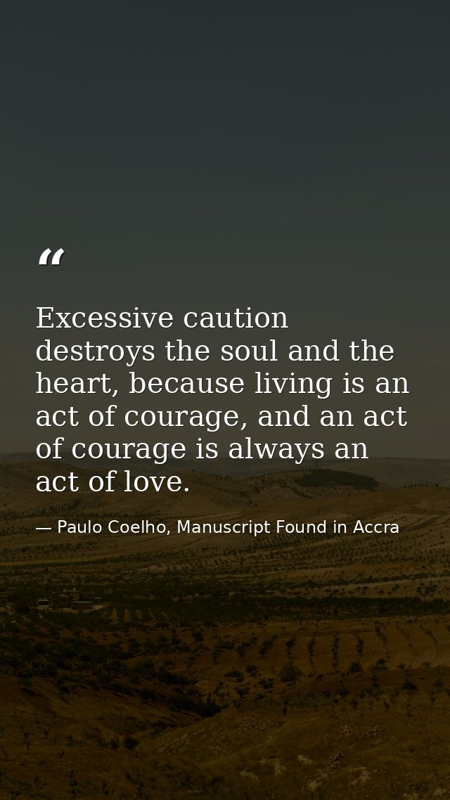 Excessive caution destroys the soul and the heart, because living is an act of courage, and an act of courage is always  — Paulo Coelho, Manuscript Found in Accra