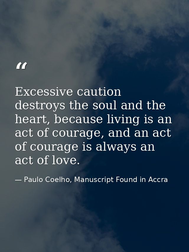 Excessive caution destroys the soul and the heart, because living is an act of courage, and an act of courage is always  — Paulo Coelho, Manuscript Found in Accra