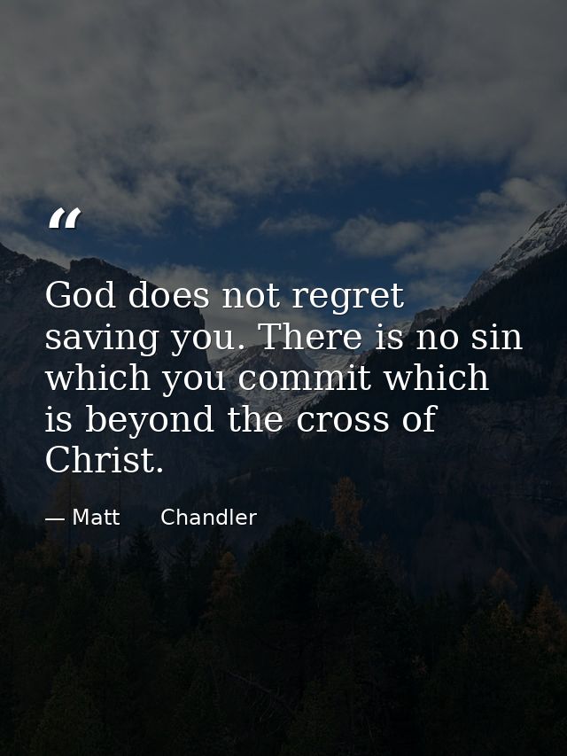 God does not regret saving you. There is no sin which you commit which is beyond the cross of Christ. — Matt      Chandler