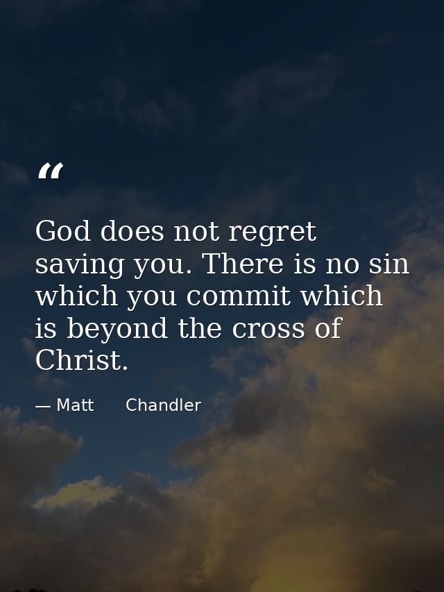 God does not regret saving you. There is no sin which you commit which is beyond the cross of Christ. — Matt      Chandler