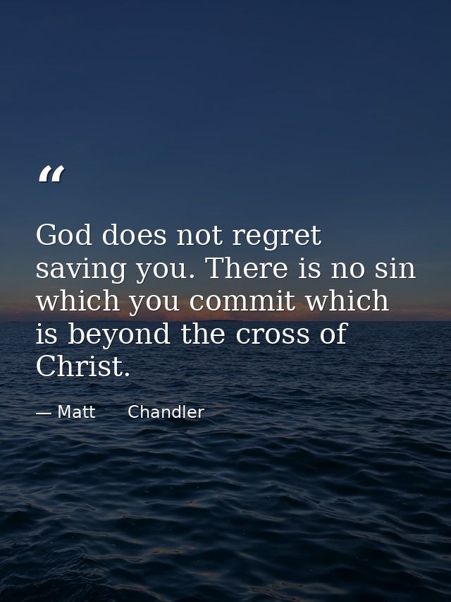 God does not regret saving you. There is no sin which you commit which is beyond the cross of Christ. — Matt      Chandler
