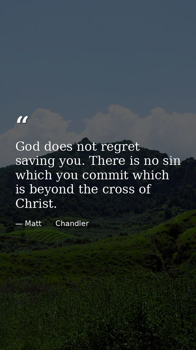 God does not regret saving you. There is no sin which you commit which is beyond the cross of Christ. — Matt      Chandler