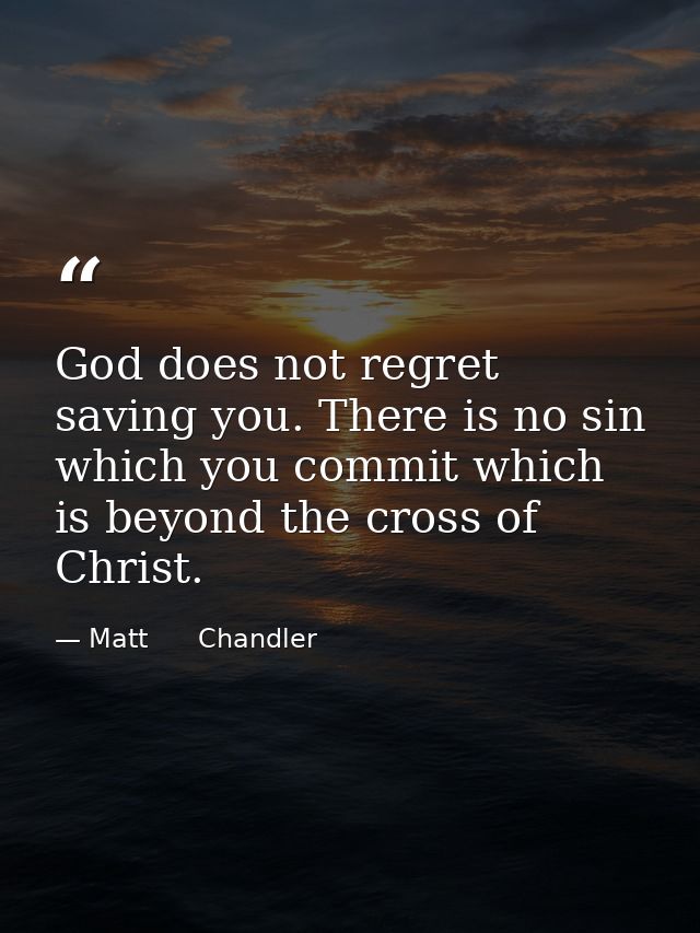God does not regret saving you. There is no sin which you commit which is beyond the cross of Christ. — Matt      Chandler