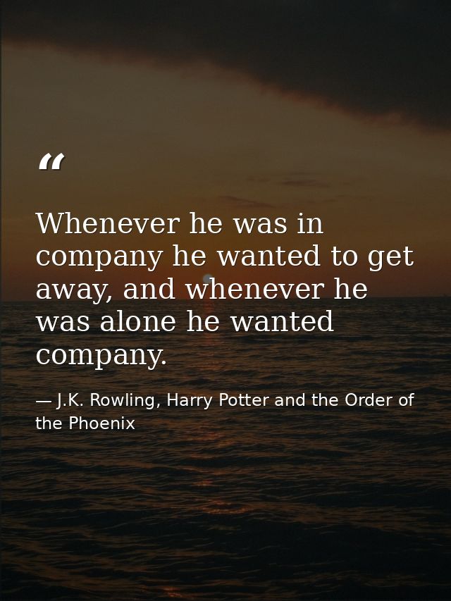 Whenever he was in company he wanted to get away, and whenever he was alone he wanted company. — J.K. Rowling, Harry Potter and the Order of the Phoenix