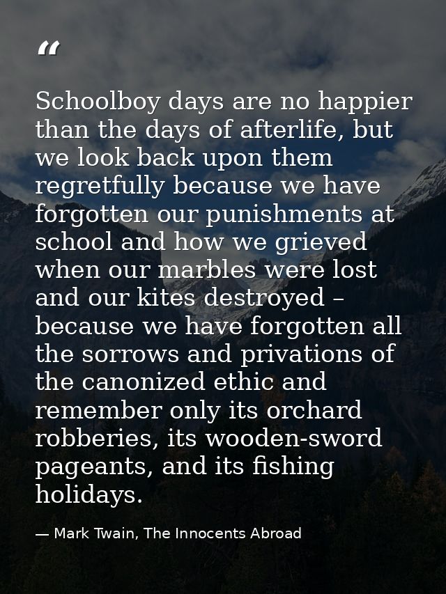 Schoolboy days are no happier than the days of afterlife, but we look back upon them regretfully because we have forgott — Mark Twain, The Innocents Abroad