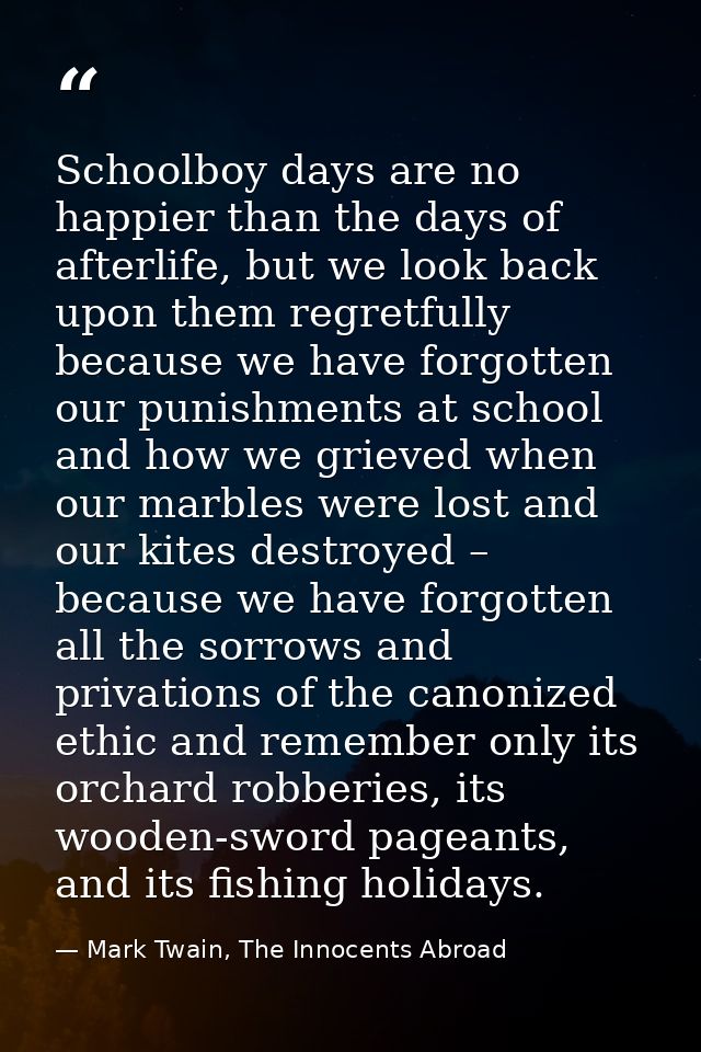 Schoolboy days are no happier than the days of afterlife, but we look back upon them regretfully because we have forgott — Mark Twain, The Innocents Abroad