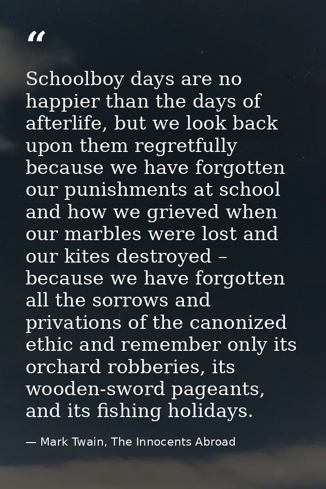 Schoolboy days are no happier than the days of afterlife, but we look back upon them regretfully because we have forgott — Mark Twain, The Innocents Abroad