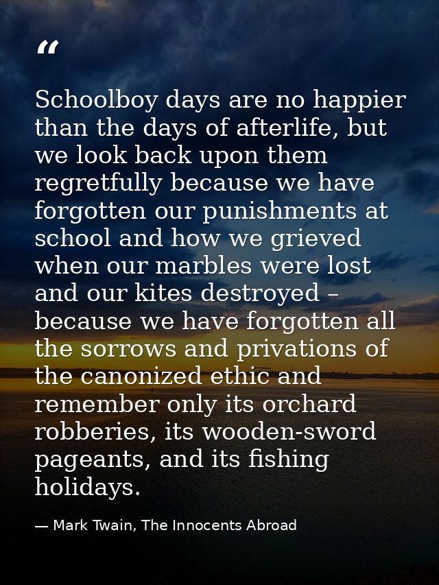 Schoolboy days are no happier than the days of afterlife, but we look back upon them regretfully because we have forgott — Mark Twain, The Innocents Abroad