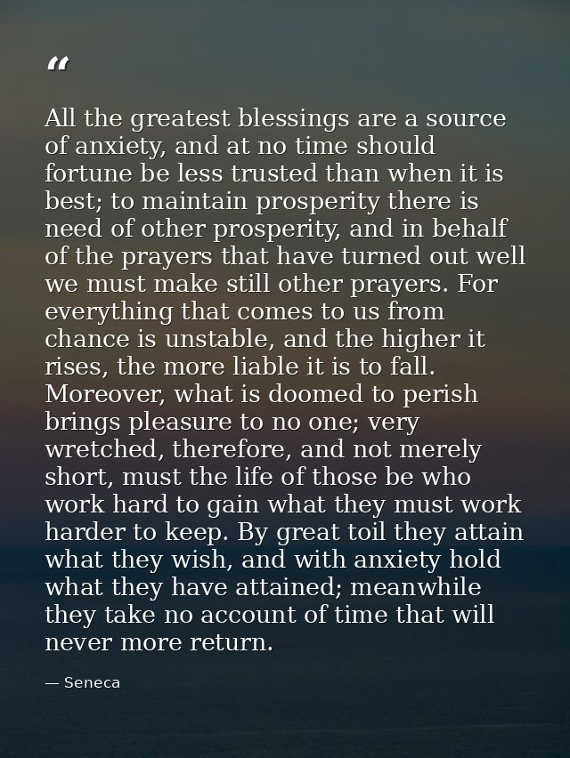 All the greatest blessings are a source of anxiety, and at no time should fortune be less trusted than when it is best;  — Seneca