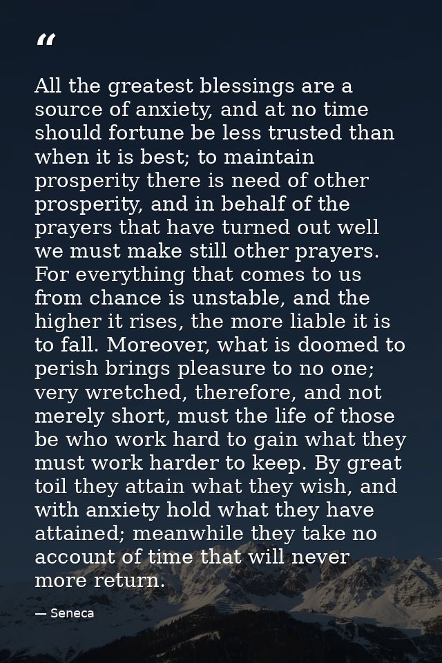 All the greatest blessings are a source of anxiety, and at no time should fortune be less trusted than when it is best;  — Seneca