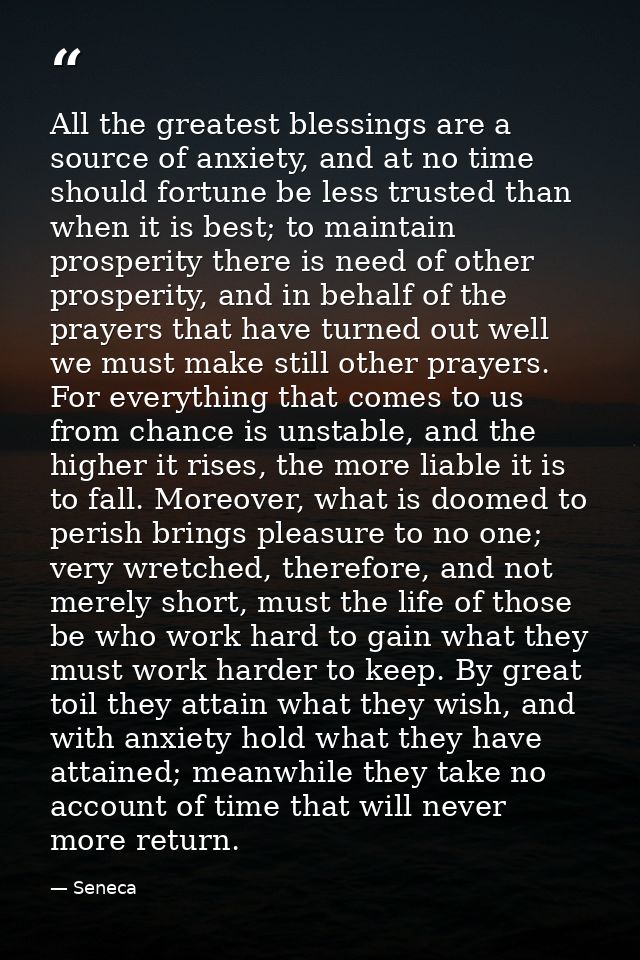 All the greatest blessings are a source of anxiety, and at no time should fortune be less trusted than when it is best;  — Seneca