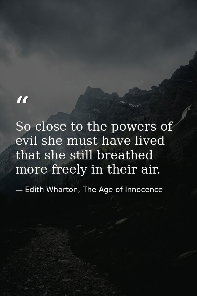 So close to the powers of evil she must have lived that she still breathed more freely in their air. — Edith Wharton, The Age of Innocence