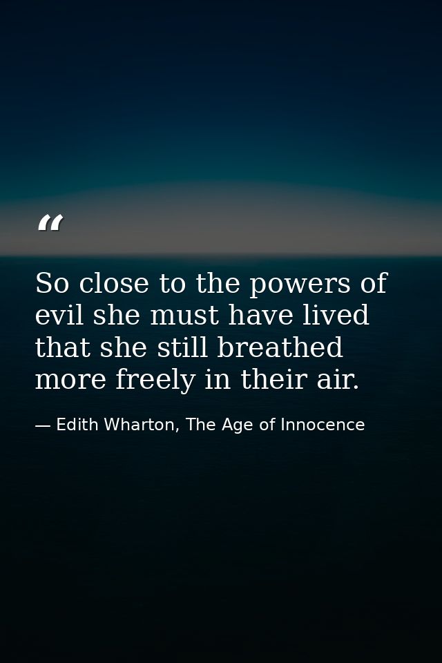 So close to the powers of evil she must have lived that she still breathed more freely in their air. — Edith Wharton, The Age of Innocence