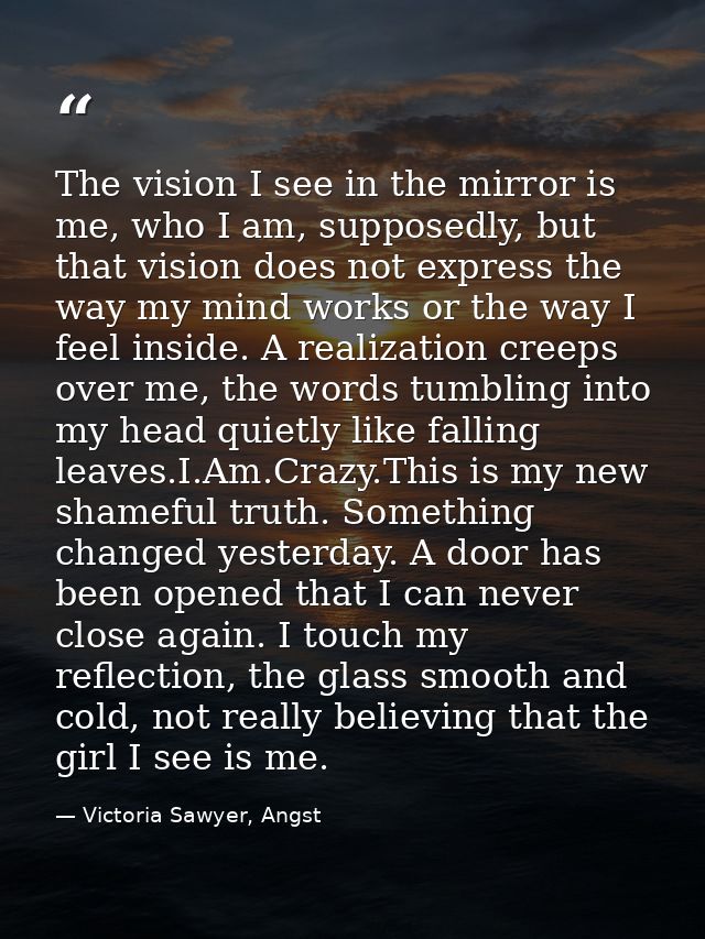 The vision I see in the mirror is me, who I am, supposedly, but that vision does not express the way my mind works or th — Victoria Sawyer, Angst