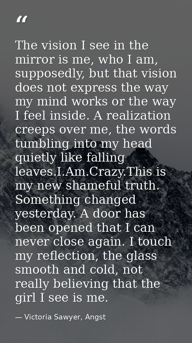 The vision I see in the mirror is me, who I am, supposedly, but that vision does not express the way my mind works or th — Victoria Sawyer, Angst