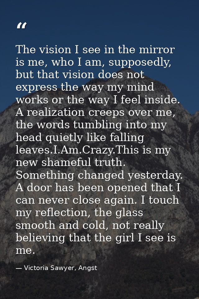 The vision I see in the mirror is me, who I am, supposedly, but that vision does not express the way my mind works or th — Victoria Sawyer, Angst