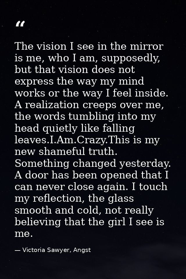 The vision I see in the mirror is me, who I am, supposedly, but that vision does not express the way my mind works or th — Victoria Sawyer, Angst