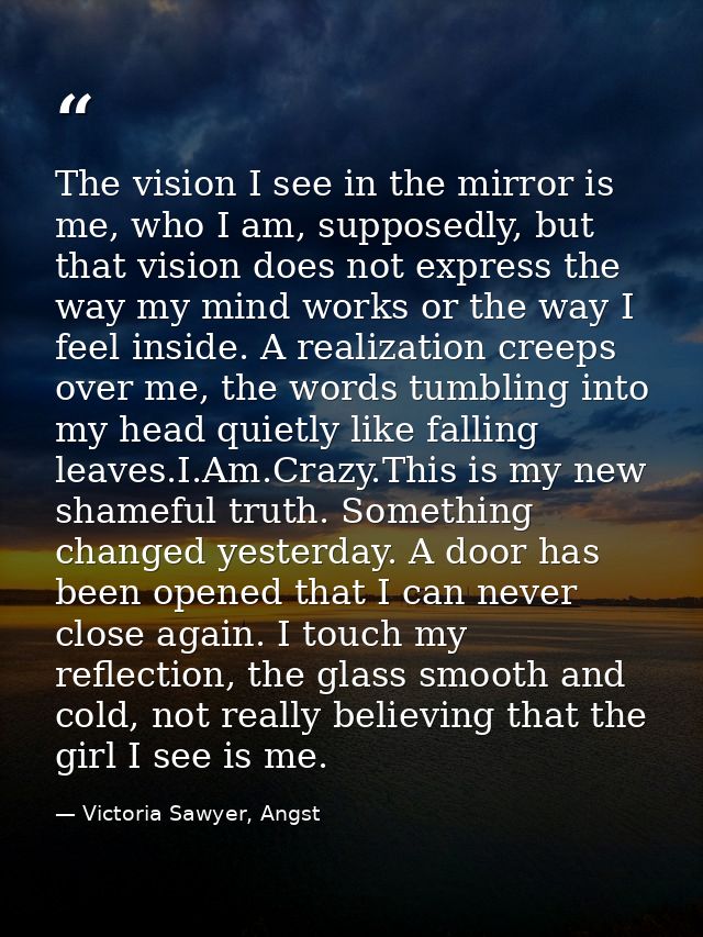 The vision I see in the mirror is me, who I am, supposedly, but that vision does not express the way my mind works or th — Victoria Sawyer, Angst