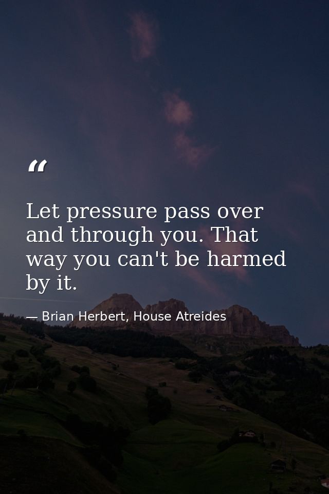 Let pressure pass over and through you. That way you can't be harmed by it. — Brian Herbert, House Atreides