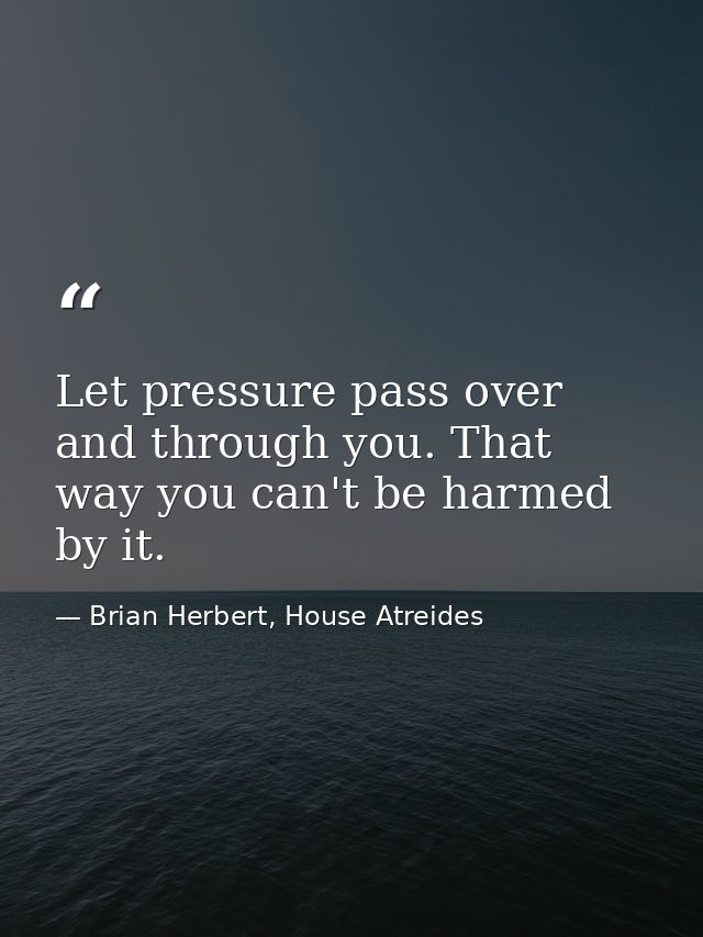 Let pressure pass over and through you. That way you can't be harmed by it. — Brian Herbert, House Atreides
