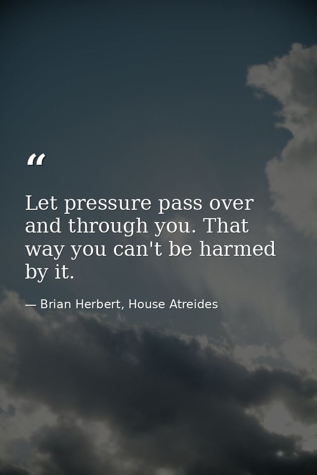 Let pressure pass over and through you. That way you can't be harmed by it. — Brian Herbert, House Atreides