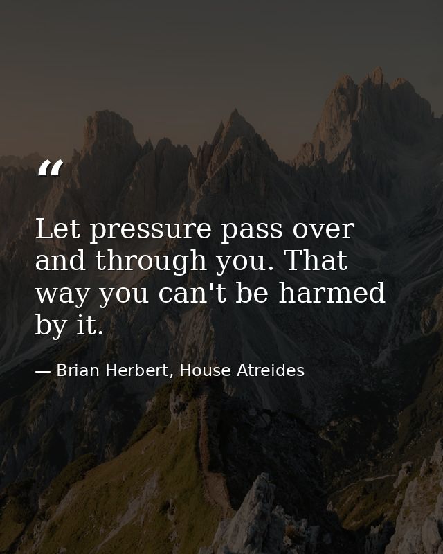 Let pressure pass over and through you. That way you can't be harmed by it. — Brian Herbert, House Atreides