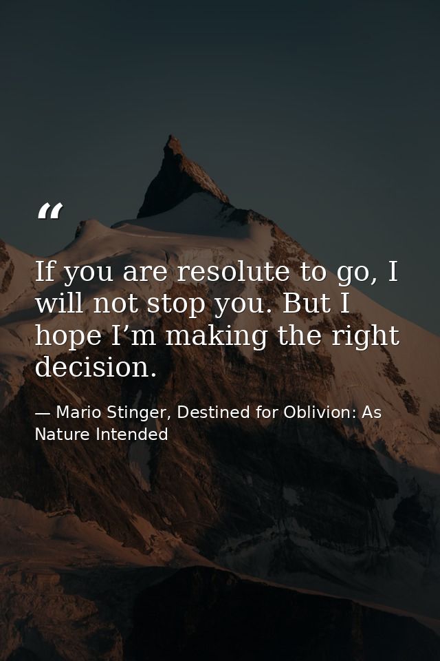 If you are resolute to go, I will not stop you. But I hope I’m making the right decision. — Mario Stinger, Destined for Oblivion: As Nature Intended