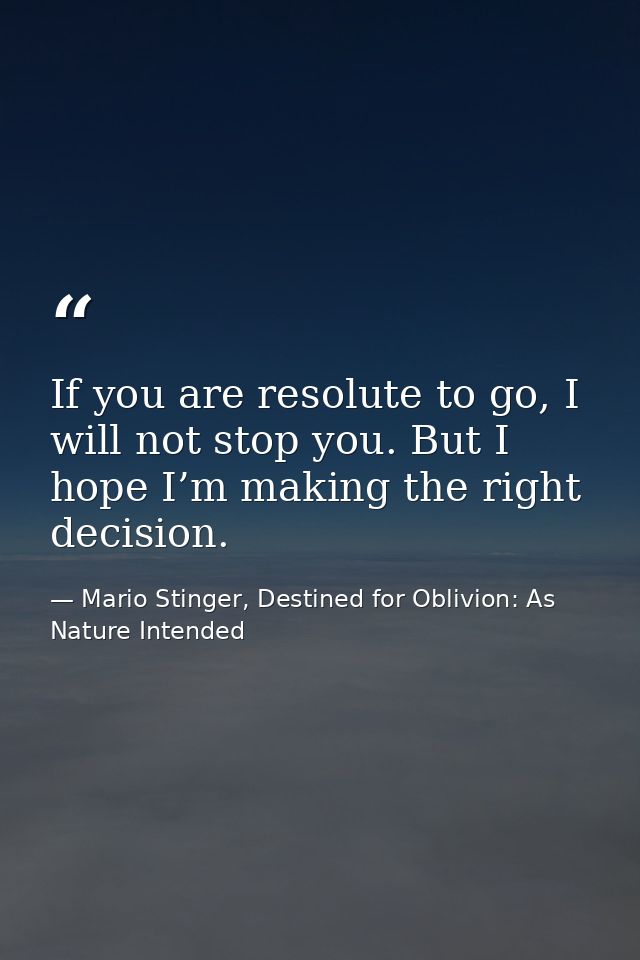 If you are resolute to go, I will not stop you. But I hope I’m making the right decision. — Mario Stinger, Destined for Oblivion: As Nature Intended