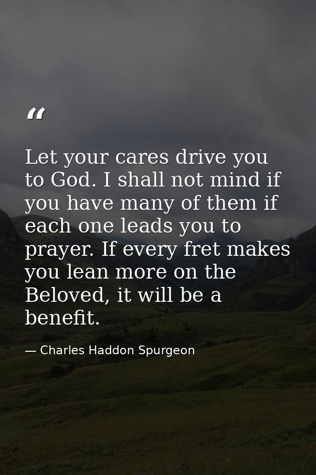 Let your cares drive you to God. I shall not mind if you have many of them if each one leads you to prayer. If every fre — Charles Haddon Spurgeon