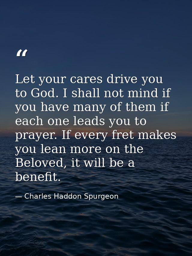 Let your cares drive you to God. I shall not mind if you have many of them if each one leads you to prayer. If every fre — Charles Haddon Spurgeon