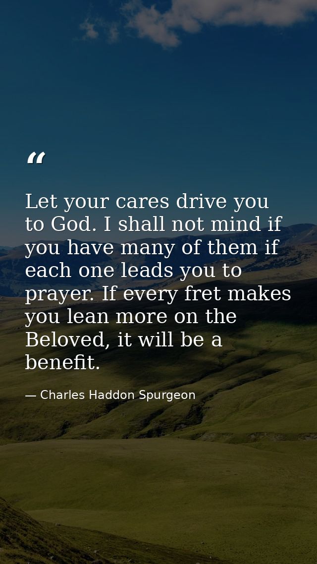 Let your cares drive you to God. I shall not mind if you have many of them if each one leads you to prayer. If every fre — Charles Haddon Spurgeon