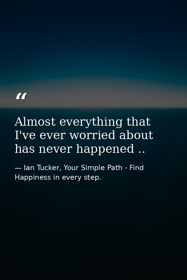 Almost everything that I've ever worried about has never happened .. — Ian Tucker, Your Simple Path - Find Happiness in every step.